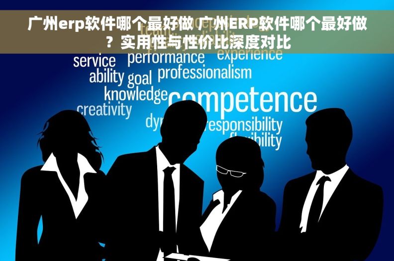 广州erp软件哪个最好做 广州ERP软件哪个最好做？实用性与性价比深度对比