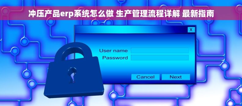 冲压产品erp系统怎么做 生产管理流程详解 最新指南