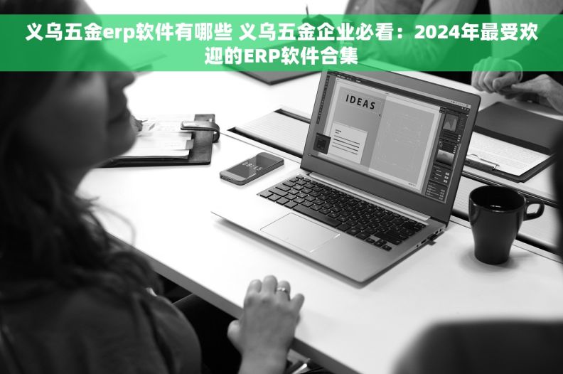 义乌五金erp软件有哪些 义乌五金企业必看：2024年最受欢迎的ERP软件合集