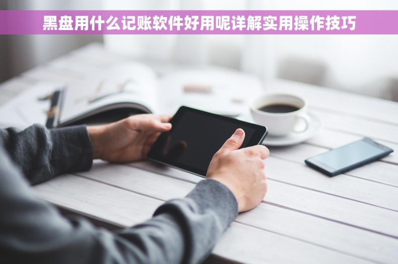 黑盘用什么记账软件好用呢详解实用操作技巧