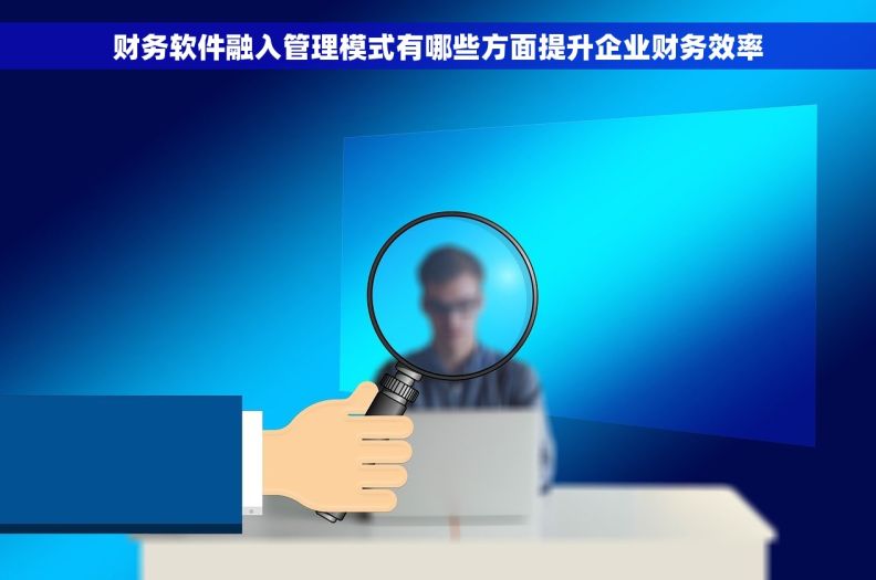 财务软件融入管理模式有哪些方面提升企业财务效率