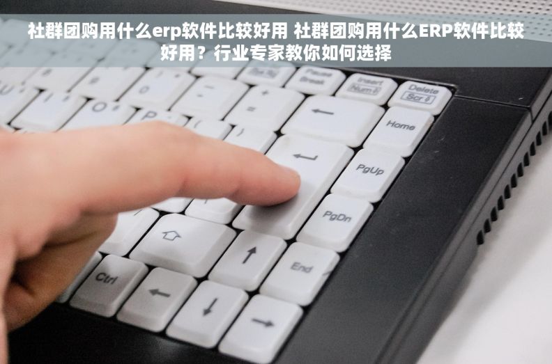 社群团购用什么erp软件比较好用 社群团购用什么ERP软件比较好用？行业专家教你如何选择