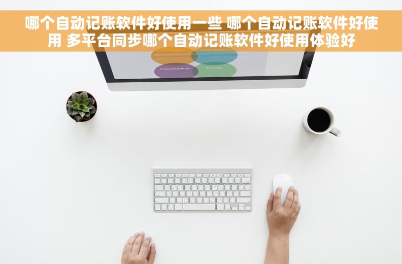 哪个自动记账软件好使用一些 哪个自动记账软件好使用 多平台同步哪个自动记账软件好使用体验好