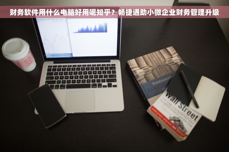 财务软件用什么电脑好用呢知乎？畅捷通助小微企业财务管理升级