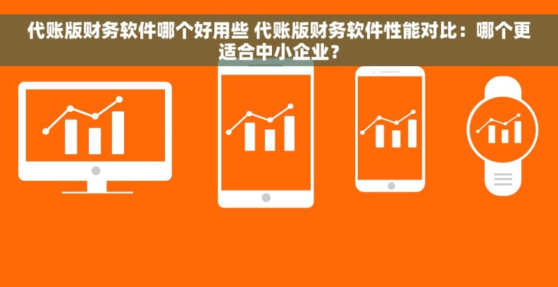 代账版财务软件哪个好用些 代账版财务软件性能对比：哪个更适合中小企业？