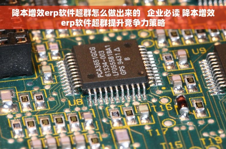 降本增效erp软件超群怎么做出来的   企业必读 降本增效erp软件超群提升竞争力策略