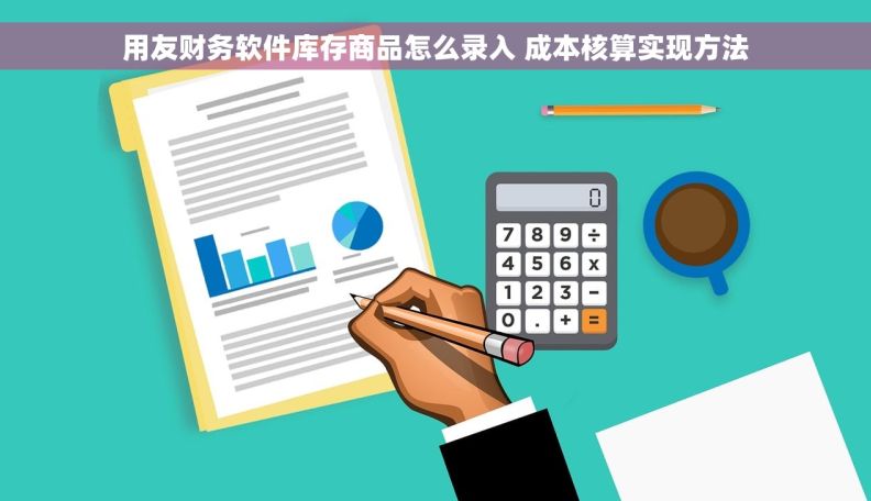 用友财务软件库存商品怎么录入 成本核算实现方法