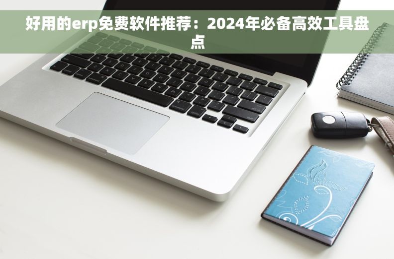 好用的erp免费软件推荐：2024年必备高效工具盘点