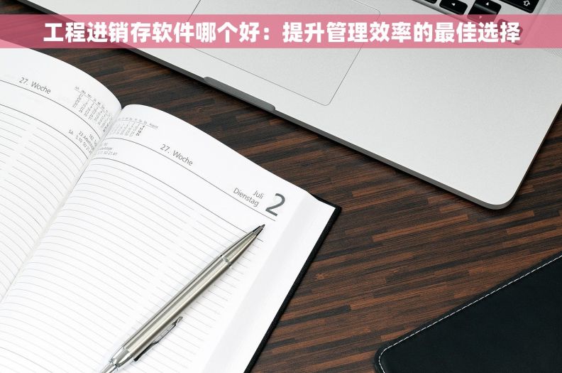 工程进销存软件哪个好：提升管理效率的最佳选择
