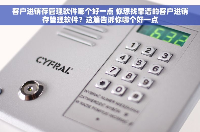 客户进销存管理软件哪个好一点 你想找靠谱的客户进销存管理软件？这篇告诉你哪个好一点