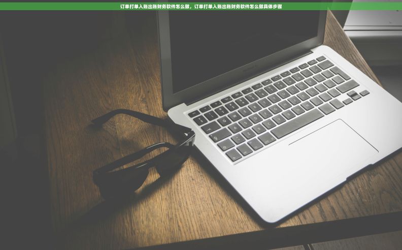 订单打单入账出账财务软件怎么做，订单打单入账出账财务软件怎么做具体步骤
