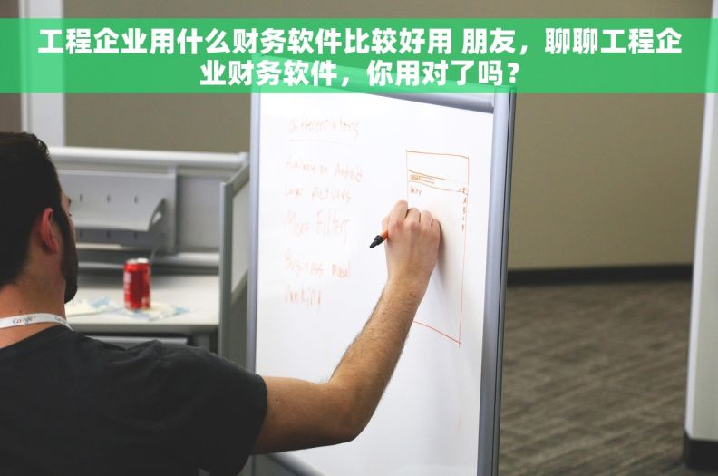 工程企业用什么财务软件比较好用 朋友，聊聊工程企业财务软件，你用对了吗？