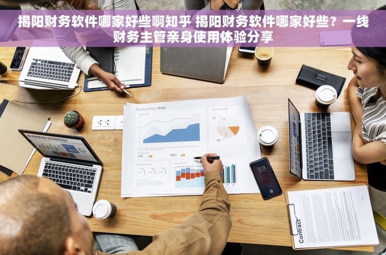 揭阳财务软件哪家好些啊知乎 揭阳财务软件哪家好些？一线财务主管亲身使用体验分享