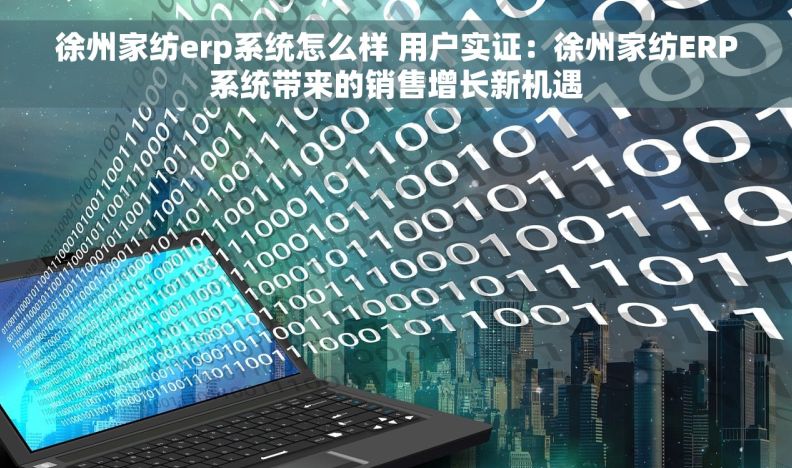 徐州家纺erp系统怎么样 用户实证：徐州家纺ERP系统带来的销售增长新机遇