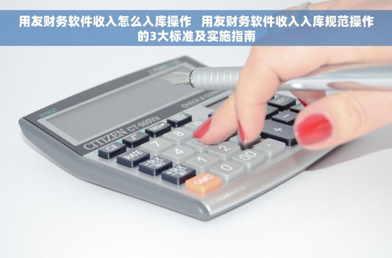 用友财务软件收入怎么入库操作   用友财务软件收入入库规范操作的3大标准及实施指南