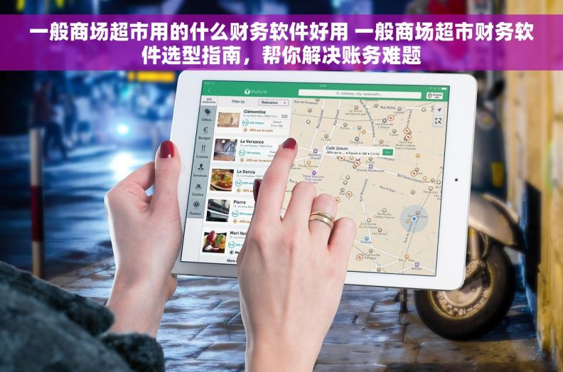 一般商场超市用的什么财务软件好用 一般商场超市财务软件选型指南,帮你解决账务难题 一般商场超市用的什么财务软件好用 一般商场超市财务软件选型指南,帮你解决账务难题