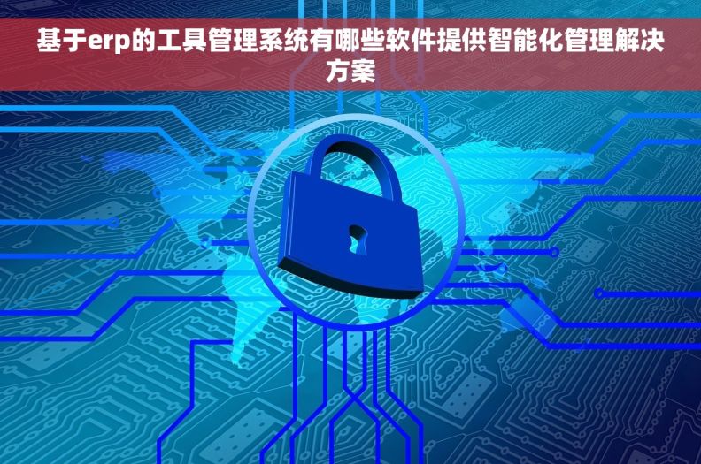 基于erp的工具管理系统有哪些软件提供智能化管理解决方案
