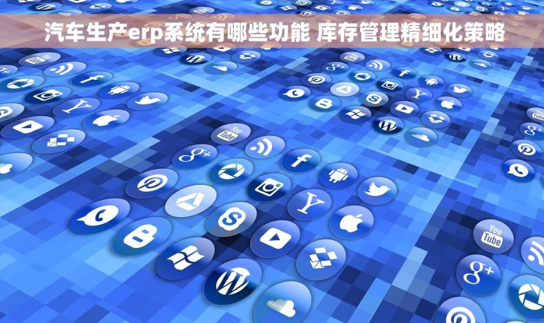  汽车生产erp系统有哪些功能 库存管理精细化策略