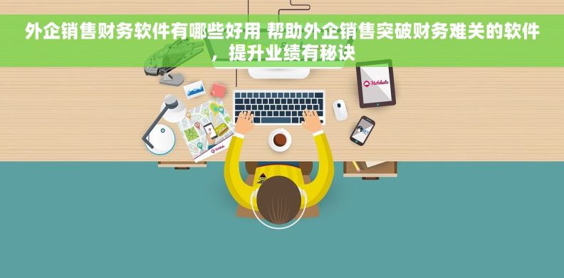 外企销售财务软件有哪些好用 帮助外企销售突破财务难关的软件，提升业绩有秘诀