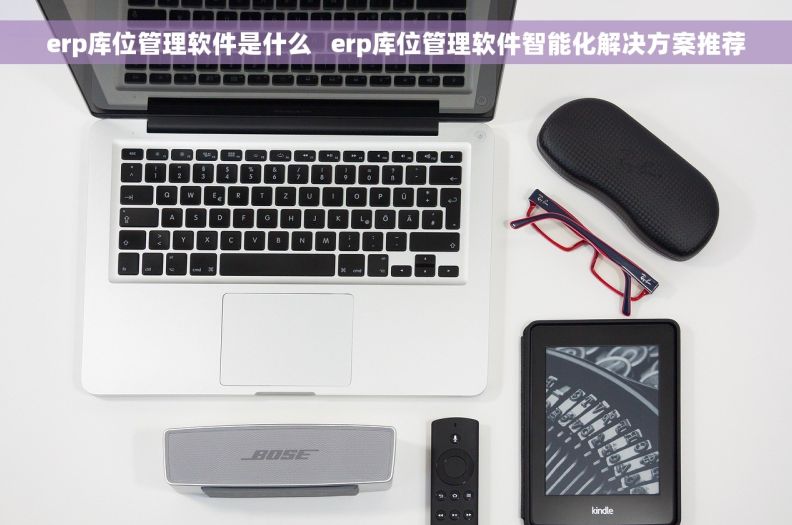 erp库位管理软件是什么   erp库位管理软件智能化解决方案推荐