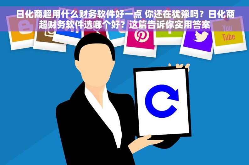 日化商超用什么财务软件好一点 你还在犹豫吗？日化商超财务软件选哪个好？这篇告诉你实用答案