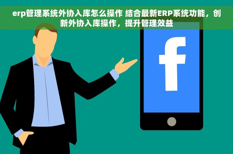 erp管理系统外协入库怎么操作 结合最新ERP系统功能，创新外协入库操作，提升管理效益