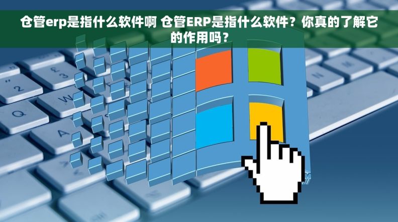 仓管erp是指什么软件啊 仓管ERP是指什么软件？你真的了解它的作用吗？