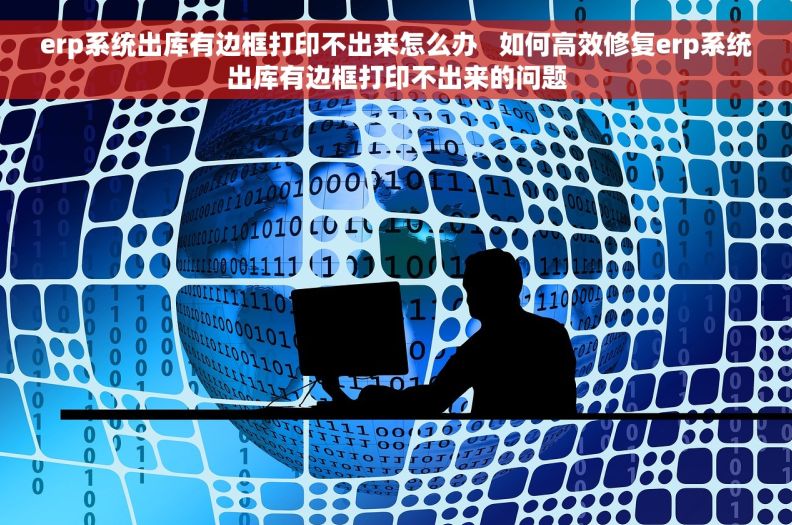 erp系统出库有边框打印不出来怎么办   如何高效修复erp系统出库有边框打印不出来的问题
