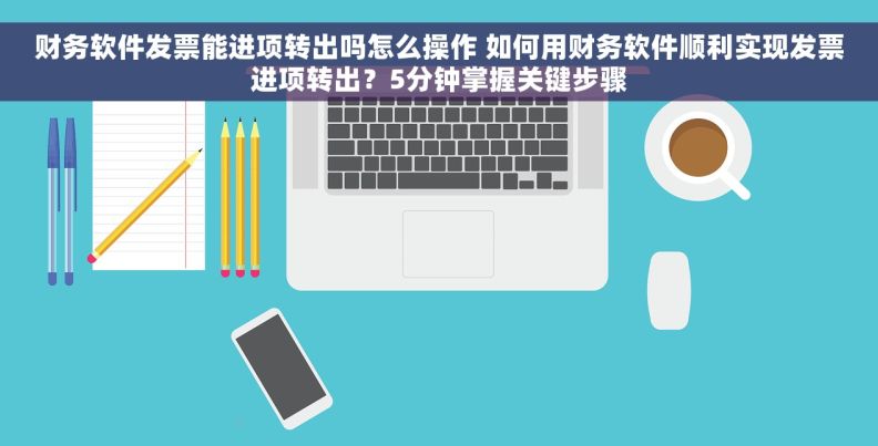 财务软件发票能进项转出吗怎么操作 如何用财务软件顺利实现发票进项转出？5分钟掌握关键步骤