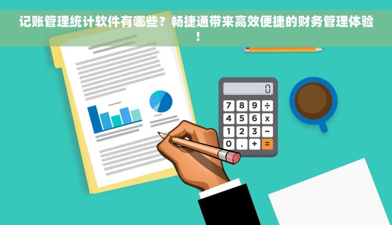 记账管理统计软件有哪些？畅捷通带来高效便捷的财务管理体验！