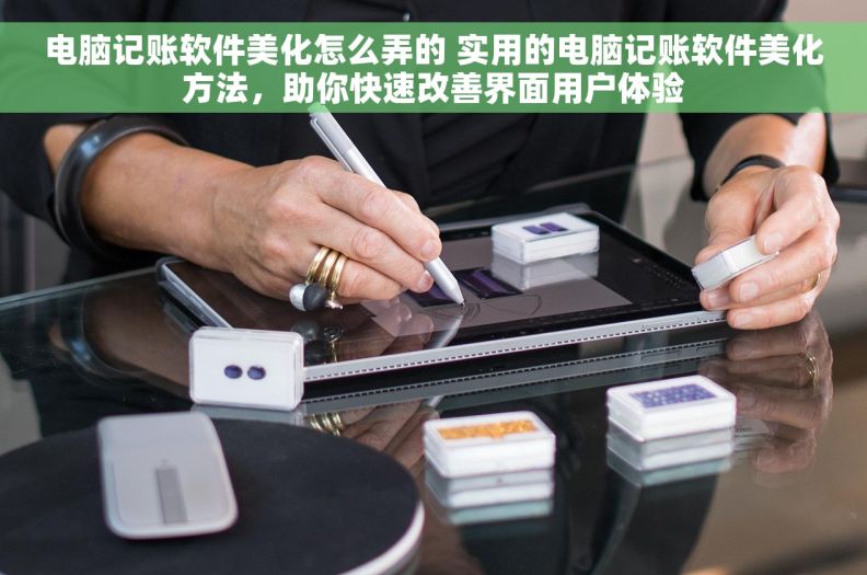 电脑记账软件美化怎么弄的 实用的电脑记账软件美化方法，助你快速改善界面用户体验