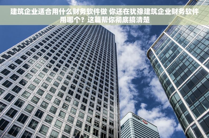 建筑企业适合用什么财务软件做 你还在犹豫建筑企业财务软件用哪个？这篇帮你彻底搞清楚