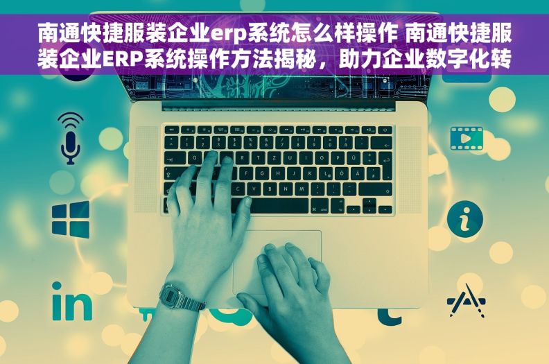 南通快捷服装企业erp系统怎么样操作 南通快捷服装企业ERP系统操作方法揭秘，助力企业数字化转型