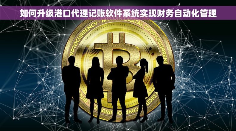 如何升级港口代理记账软件系统实现财务自动化管理