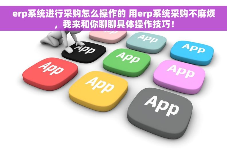 erp系统进行采购怎么操作的 用erp系统采购不麻烦，我来和你聊聊具体操作技巧！