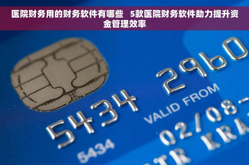 医院财务用的财务软件有哪些   5款医院财务软件助力提升资金管理效率