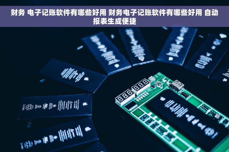 财务 电子记账软件有哪些好用 财务电子记账软件有哪些好用 自动报表生成便捷