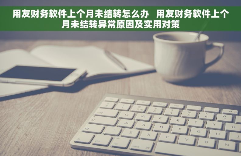 用友财务软件上个月未结转怎么办   用友财务软件上个月未结转异常原因及实用对策