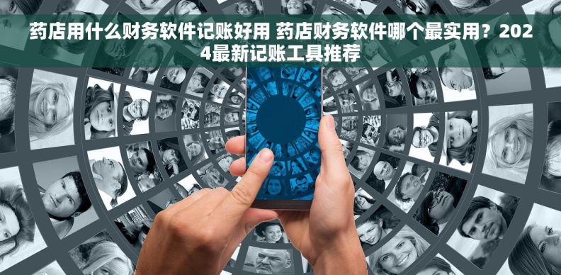 药店用什么财务软件记账好用 药店财务软件哪个最实用？2024最新记账工具推荐