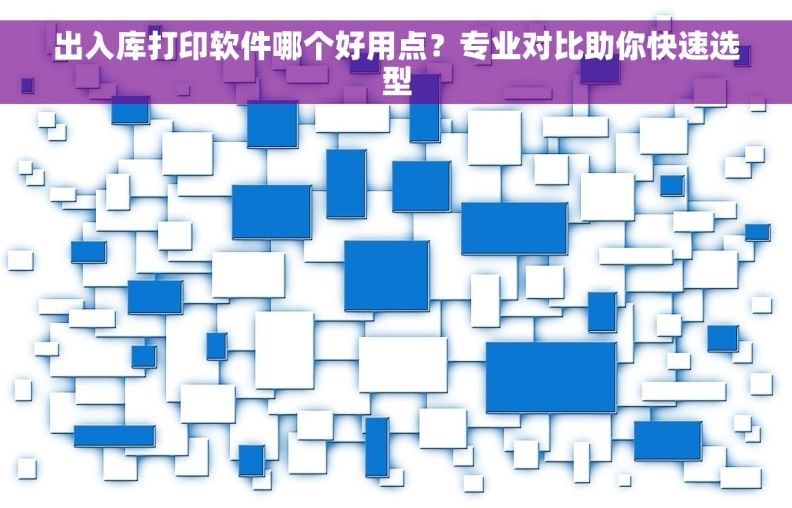 出入库打印软件哪个好用点？专业对比助你快速选型
