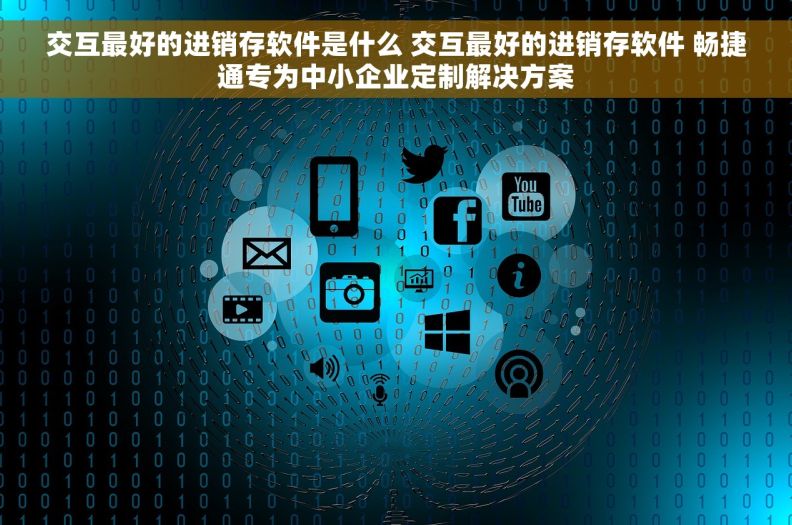 交互最好的进销存软件是什么 交互最好的进销存软件 畅捷通专为中小企业定制解决方案