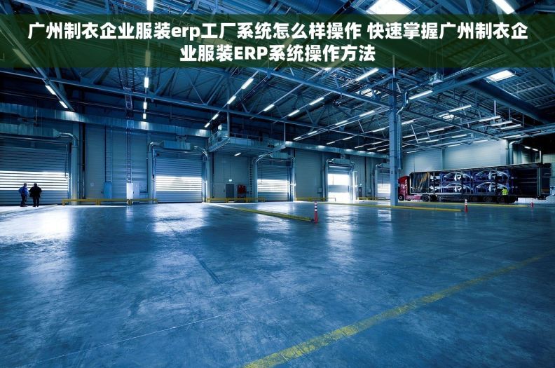 广州制衣企业服装erp工厂系统怎么样操作 快速掌握广州制衣企业服装ERP系统操作方法
