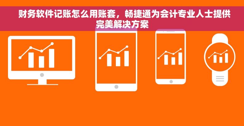   财务软件记账怎么用账套，畅捷通为会计专业人士提供完美解决方案