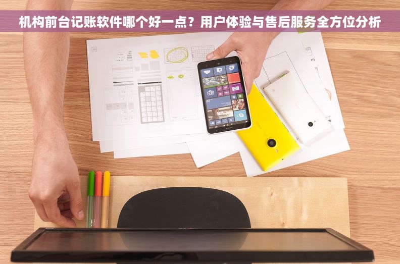 机构前台记账软件哪个好一点？用户体验与售后服务全方位分析