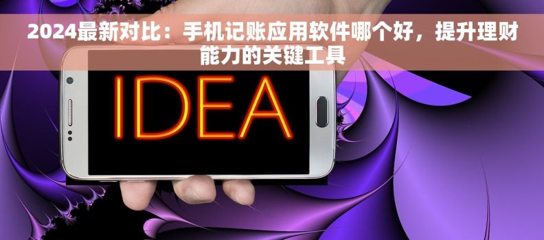 2024最新对比：手机记账应用软件哪个好，提升理财能力的关键工具