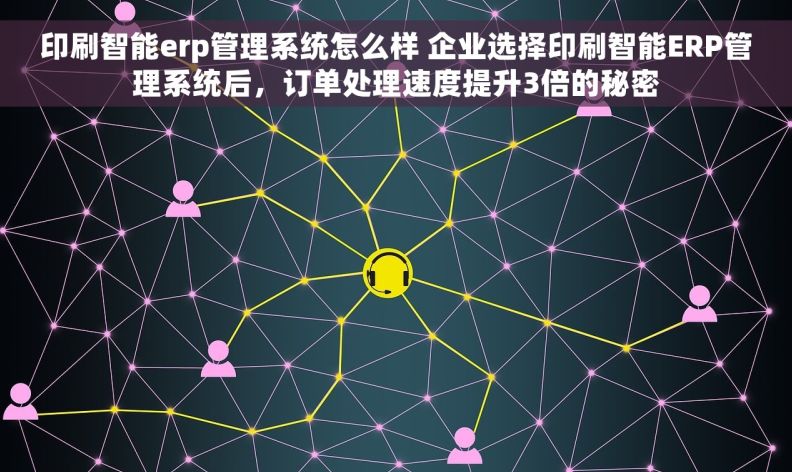 印刷智能erp管理系统怎么样 企业选择印刷智能ERP管理系统后，订单处理速度提升3倍的秘密