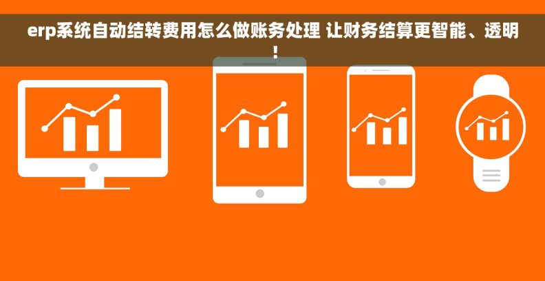 erp系统自动结转费用怎么做账务处理 让财务结算更智能、透明！