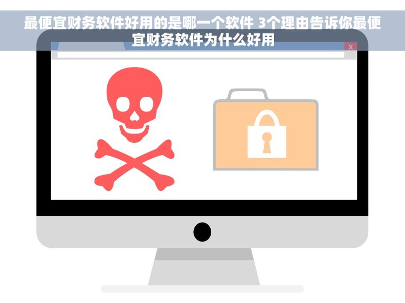 最便宜财务软件好用的是哪一个软件 3个理由告诉你最便宜财务软件为什么好用