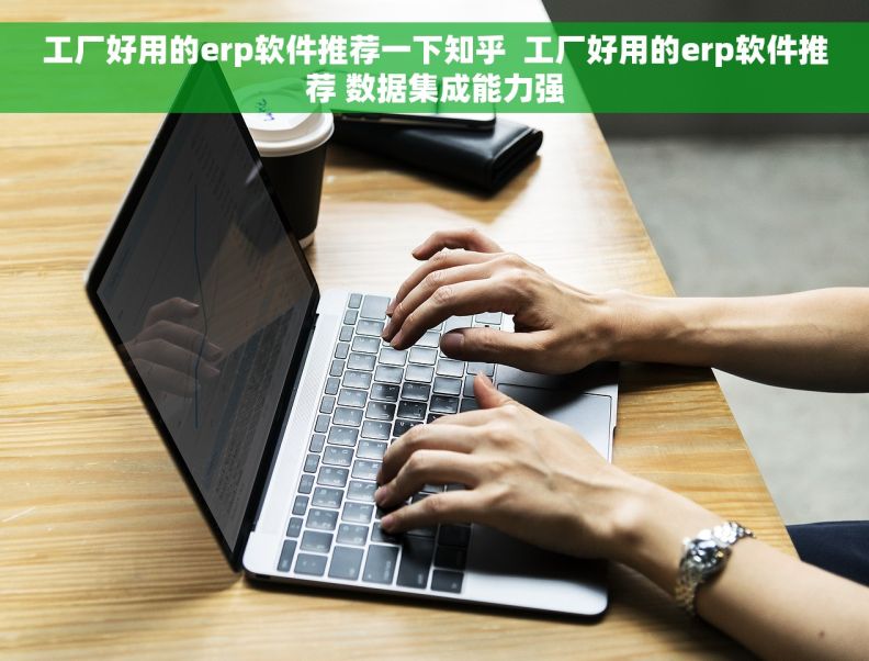 工厂好用的erp软件推荐一下知乎  工厂好用的erp软件推荐 数据集成能力强