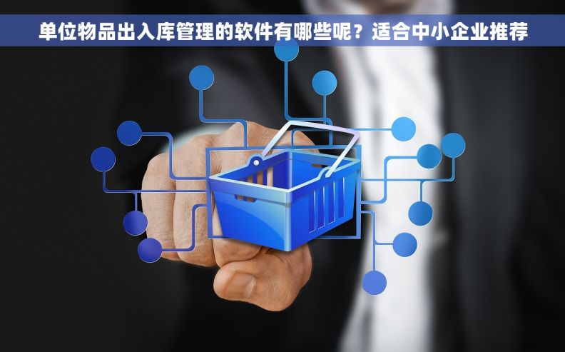 单位物品出入库管理的软件有哪些呢？适合中小企业推荐